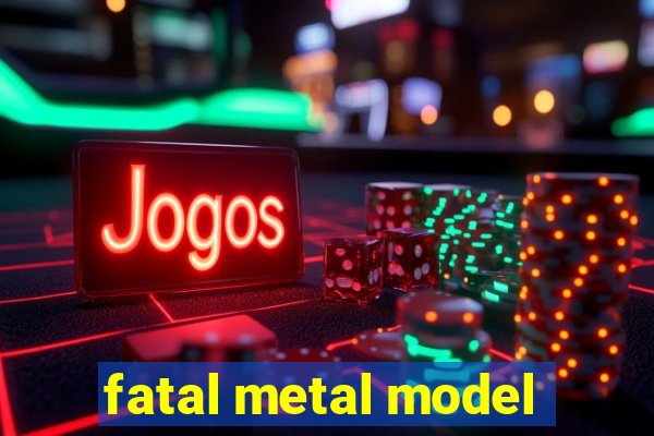 fatal metal model